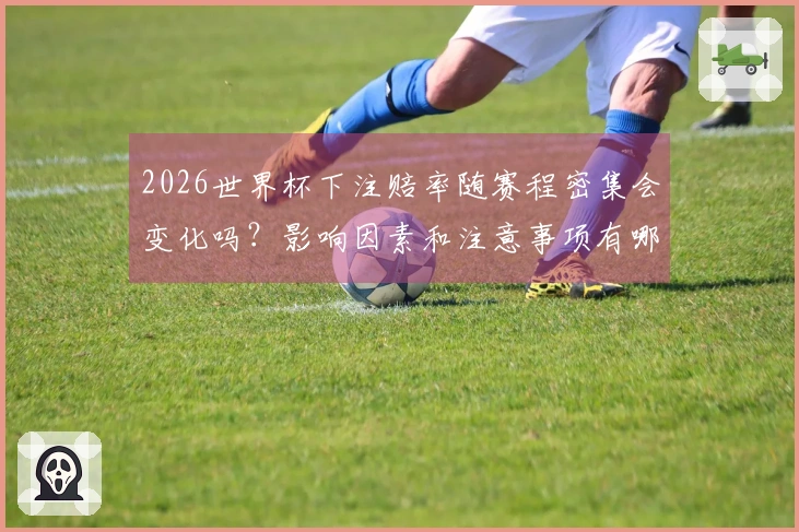 2026世界杯下注赔率随赛程密集会变化吗?影响因素和注意事项有哪些