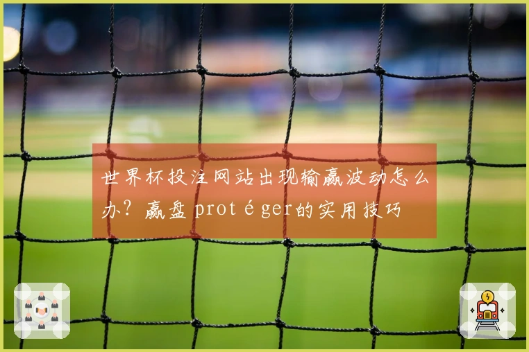世界杯投注网站出现输赢波动怎么办?赢盘 protéger的实用技巧