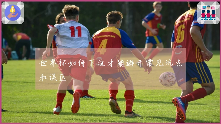 世界杯如何下注才能避开常见坑点和误区