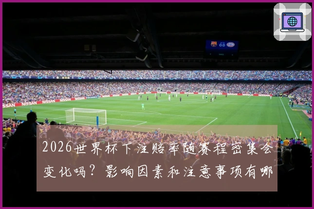 2026世界杯下注赔率随赛程密集会变化吗？影响因素和注意事项有哪些