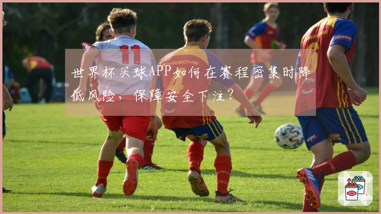 世界杯买球APP如何在赛程密集时降低风险，保障安全下注？